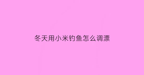 冬天用小米钓鱼怎么调漂(冬天小米窝料配方)