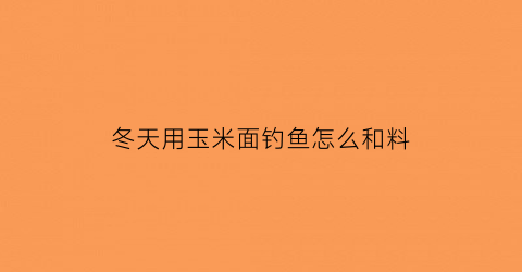 “冬天用玉米面钓鱼怎么和料(夏天玉米面钓鱼)