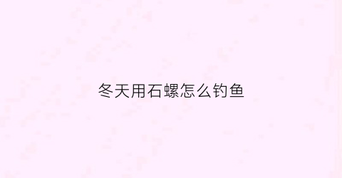冬天用石螺怎么钓鱼(石螺钓鱼的方法)