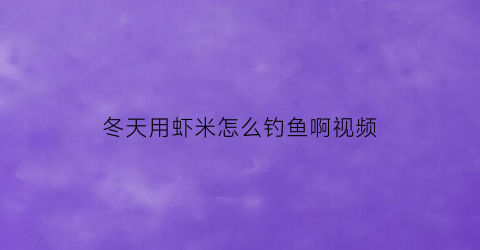 “冬天用虾米怎么钓鱼啊视频(冬季用虾米钓鱼)