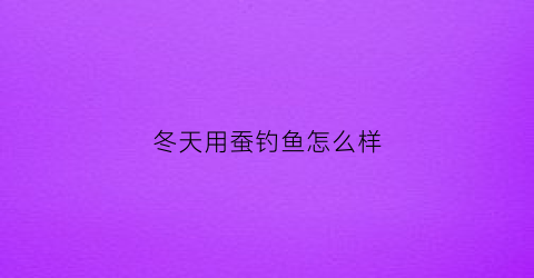 冬天用蚕钓鱼怎么样(冬天用蚕钓鱼怎么样呢)