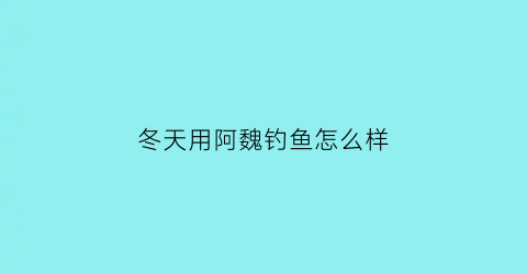 “冬天用阿魏钓鱼怎么样(冬天用阿魏钓鱼怎么样好钓吗)