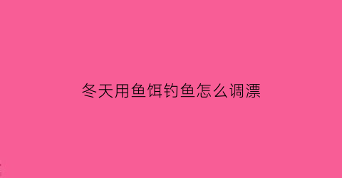 冬天用鱼饵钓鱼怎么调漂(冬天钓鱼饵料配方大全)