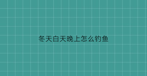 “冬天白天晚上怎么钓鱼(冬天白天晚上怎么钓鱼呢)