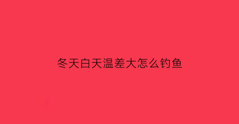 “冬天白天温差大怎么钓鱼(冬天温差大好夜钓吗)