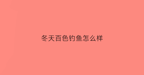 冬天百色钓鱼怎么样(冬天百色钓鱼怎么样好钓吗)