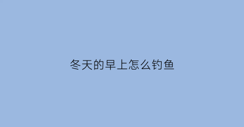 “冬天的早上怎么钓鱼(冬天早上能不能钓到鱼)