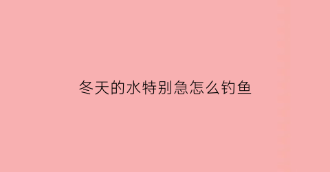 冬天的水特别急怎么钓鱼(冬天水很清怎么钓鱼)