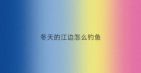 冬天的江边怎么钓鱼(冬天的江边怎么钓鱼呢)