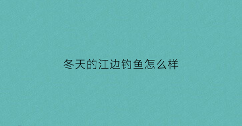 冬天的江边钓鱼怎么样(冬天的江边钓鱼怎么样好钓吗)