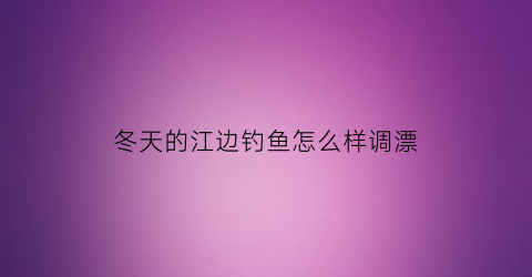 冬天的江边钓鱼怎么样调漂(冬天在江边钓鱼用什么好钓)