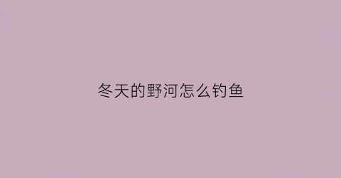 冬天的野河怎么钓鱼(冬天野河里怎么钓大鱼)