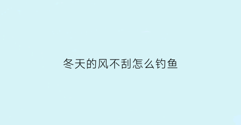 “冬天的风不刮怎么钓鱼(冬天刮风钓鱼好钓吗)