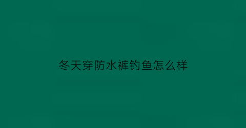 冬天穿防水裤钓鱼怎么样(防水裤什么时候穿啊)