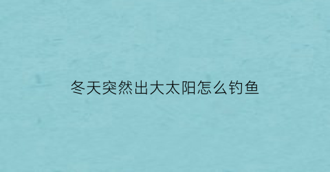 冬天突然出大太阳怎么钓鱼