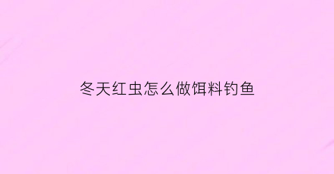 冬天红虫怎么做饵料钓鱼(冬天用红虫钓鱼怎么调漂图)