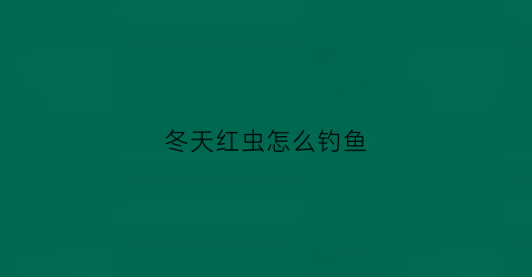 “冬天红虫怎么钓鱼(冬天红虫钓鱼怎么找底调钓目)