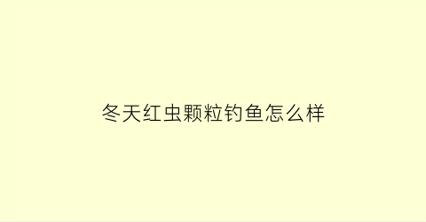 “冬天红虫颗粒钓鱼怎么样(冬天用红虫颗粒打窝有效果吗)