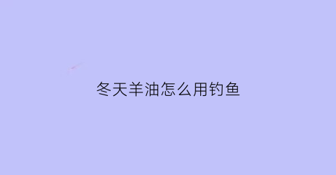 “冬天羊油怎么用钓鱼(冬季羊油打窝效果咋样)