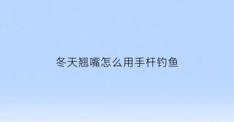 “冬天翘嘴怎么用手杆钓鱼(冬天翘嘴怎么用手杆钓鱼好)