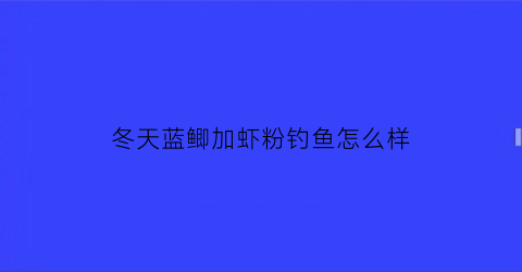 冬天蓝鲫加虾粉钓鱼怎么样(蓝鲫饵料加虾粉效果好)