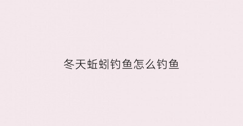 冬天蚯蚓钓鱼怎么钓鱼(冬天钓蚯蚓怎么调漂)