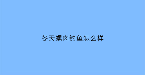 “冬天螺肉钓鱼怎么样(冬天能钓螺丝青吗)