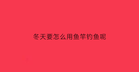 “冬天要怎么用鱼竿钓鱼呢(冬季钓鱼用什么杆子好)