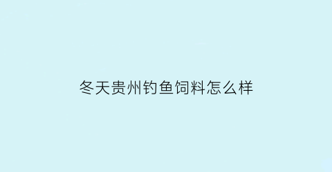 冬天贵州钓鱼饲料怎么样(贵州钓什么鱼)