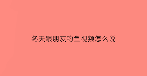 “冬天跟朋友钓鱼视频怎么说(冬天钓鱼说说心情短语)