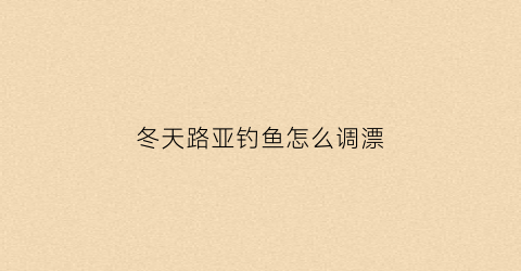 冬天路亚钓鱼怎么调漂(冬天路亚能钓到鱼吗)