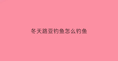 冬天路亚钓鱼怎么钓鱼(冬天钓路亚竿好钓鱼吗)