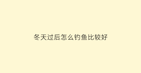 冬天过后怎么钓鱼比较好(冬天过后什么时候好钓鱼)