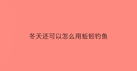 冬天还可以怎么用蚯蚓钓鱼(冬天用蚯蚓钓鱼好吗)