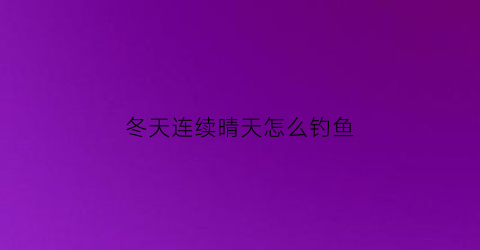 冬天连续晴天怎么钓鱼(冬天连续大晴天应该怎样选钓位)