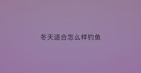 冬天适合怎么样钓鱼(冬天如何钓鱼合适)