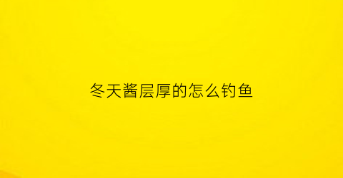 “冬天酱层厚的怎么钓鱼(酱层太厚怎么钓鱼)