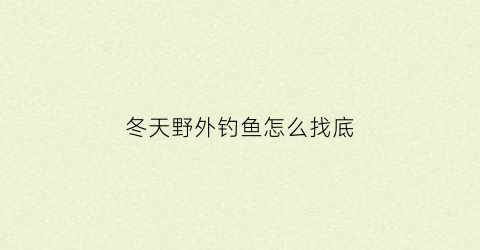 “冬天野外钓鱼怎么找底(冬天怎么找钓点)