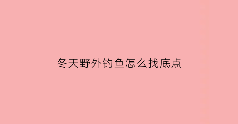 冬天野外钓鱼怎么找底点(冬天野外钓鱼技巧)