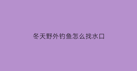 冬天野外钓鱼怎么找水口(冬天野钓怎么找到鱼窝)