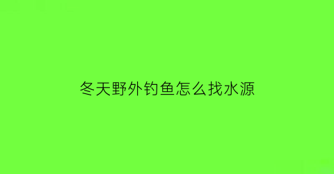 冬天野外钓鱼怎么找水源