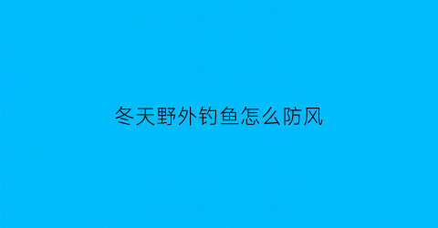 冬天野外钓鱼怎么防风