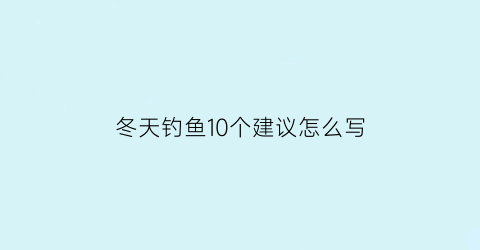 冬天钓鱼10个建议怎么写(冬天钓鱼要注意哪些事项)