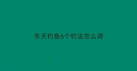 “冬天钓鱼6个钓法怎么调(冬天钓鱼钓技巧)