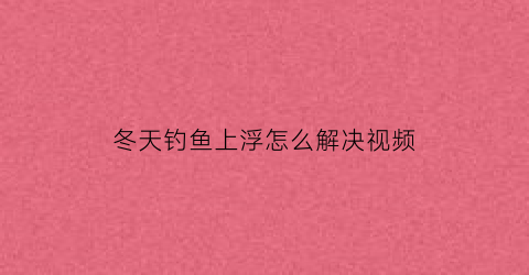 冬天钓鱼上浮怎么解决视频