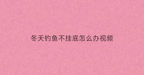 “冬天钓鱼不挂底怎么办视频(冬天钓鱼不挂底怎么办视频教学)