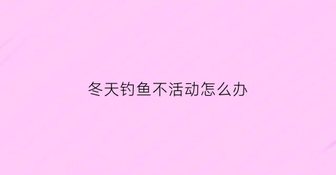 “冬天钓鱼不活动怎么办(冬天钓鱼不活动怎么办呢)