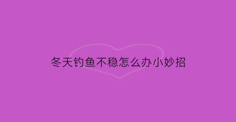 冬天钓鱼不稳怎么办小妙招(冬天钓鱼不稳怎么办小妙招有哪些)