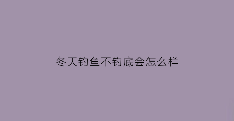冬天钓鱼不钓底会怎么样(冬天钓鱼不上钩怎么办)