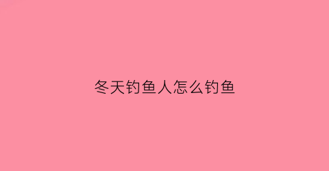 冬天钓鱼人怎么钓鱼(冬天钓鱼妙招)